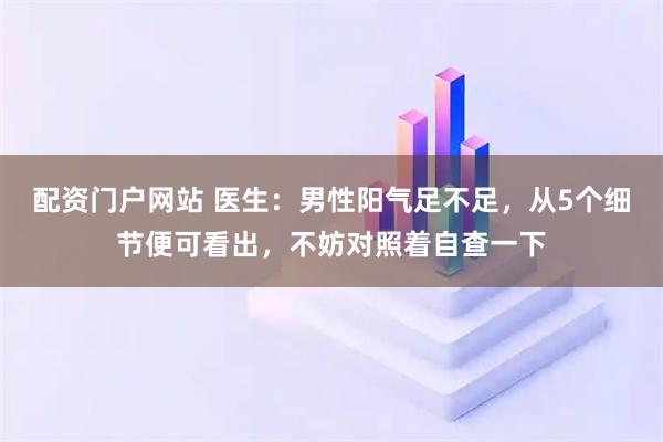 配资门户网站 医生：男性阳气足不足，从5个细节便可看出，不妨对照着自查一下