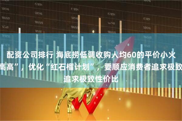 配资公司排行 海底捞低调收购人均60的平价小火锅“举高高”，优化“红石榴计划”，要顺应消费者追求极致性价比