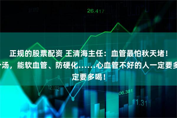 正规的股票配资 王清海主任：血管最怕秋天堵！这个汤，能软血管、防硬化……心血管不好的人一定要多喝！