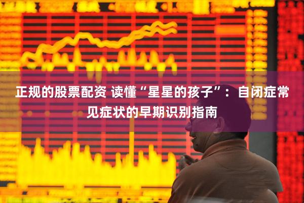 正规的股票配资 读懂“星星的孩子”：自闭症常见症状的早期识别指南