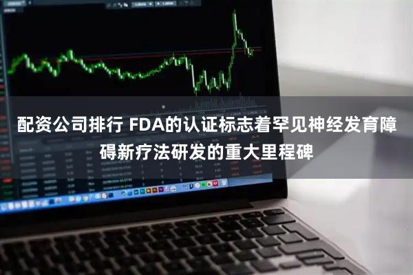配资公司排行 FDA的认证标志着罕见神经发育障碍新疗法研发的重大里程碑