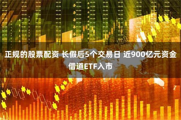 正规的股票配资 长假后5个交易日 近900亿元资金借道ETF入市