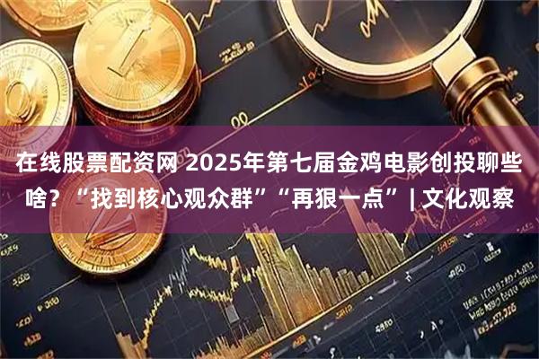 在线股票配资网 2025年第七届金鸡电影创投聊些啥？“找到核心观众群”“再狠一点” | 文化观察
