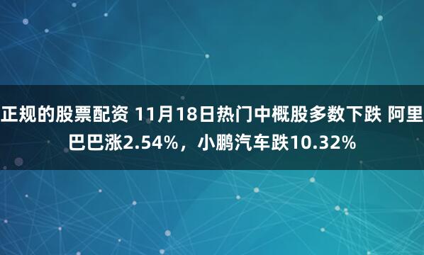 正规的股票配资 11月18日热门中概股多数下跌 阿里巴巴涨2.54%，小鹏汽车跌10.32%