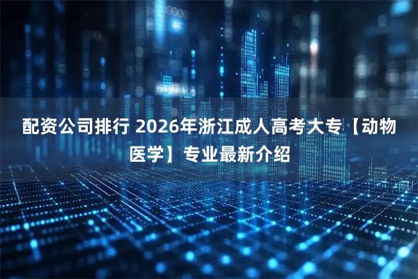 配资公司排行 2026年浙江成人高考大专【动物医学】专业最新介绍