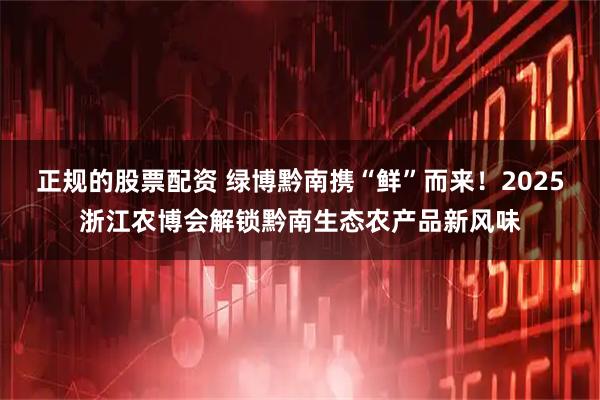 正规的股票配资 绿博黔南携“鲜”而来！2025浙江农博会解锁黔南生态农产品新风味