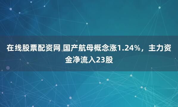 在线股票配资网 国产航母概念涨1.24%，主力资金净流入23股
