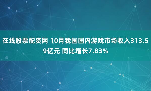 在线股票配资网 10月我国国内游戏市场收入313.59亿元 同比增长7.83%