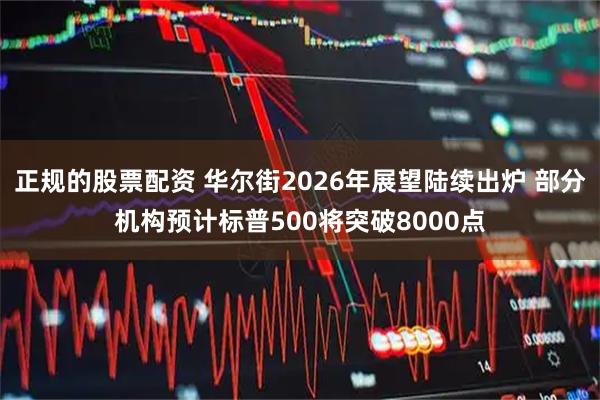正规的股票配资 华尔街2026年展望陆续出炉 部分机构预计标普500将突破8000点