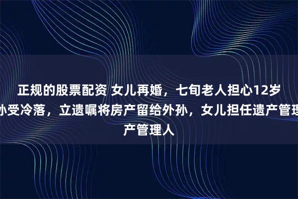 正规的股票配资 女儿再婚，七旬老人担心12岁外孙受冷落，立遗嘱将房产留给外孙，女儿担任遗产管理人