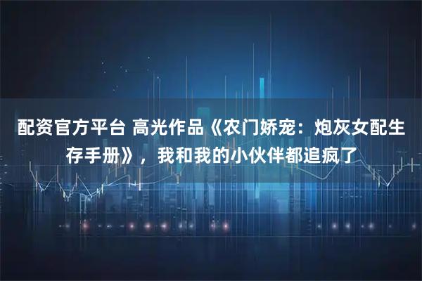 配资官方平台 高光作品《农门娇宠：炮灰女配生存手册》，我和我的小伙伴都追疯了