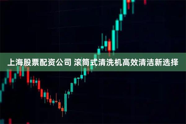 上海股票配资公司 滚筒式清洗机高效清洁新选择