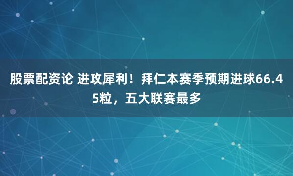 股票配资论 进攻犀利！拜仁本赛季预期进球66.45粒，五大联赛最多