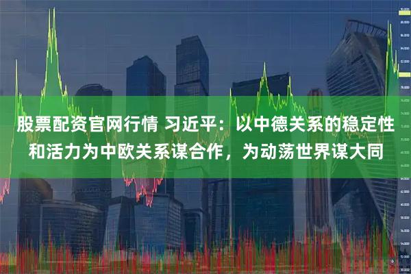 股票配资官网行情 习近平：以中德关系的稳定性和活力为中欧关系谋合作，为动荡世界谋大同