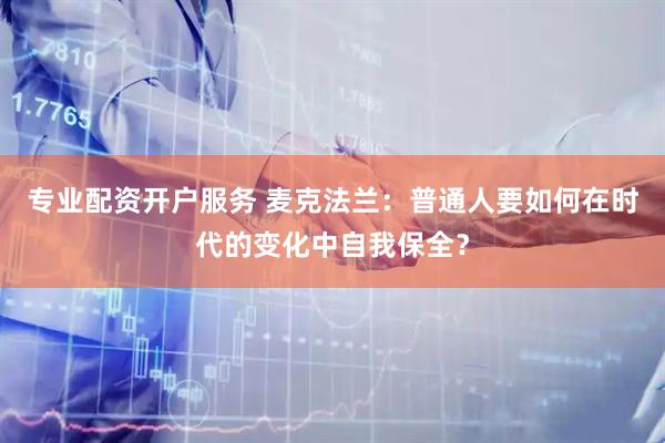 专业配资开户服务 麦克法兰：普通人要如何在时代的变化中自我保全？