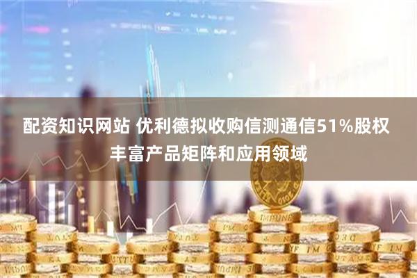 配资知识网站 优利德拟收购信测通信51%股权 丰富产品矩阵和应用领域