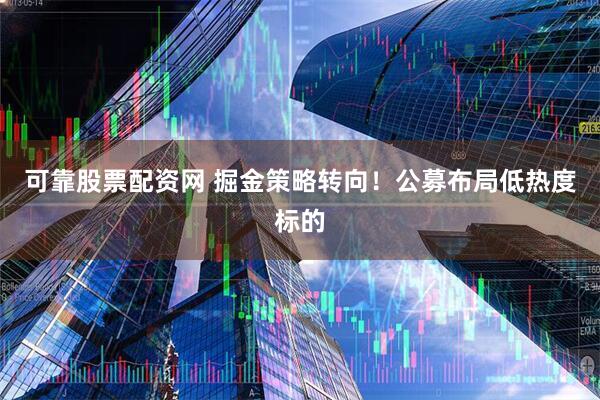 可靠股票配资网 掘金策略转向！公募布局低热度标的